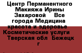 Центр Перманентного Макияжа Ирины Захаровой. - Все города Медицина, красота и здоровье » Косметические услуги   . Тверская обл.,Бежецк г.